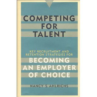 Competing for Talent: Key Recruitment and Retention Strategies for Becoming an Employer of Choice: Nancy S. Ahlrichs: 9780891061489: Books