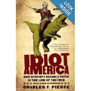 Idiot America How Stupidity Became a Virtue in the Land of the Free Charles P. Pierce 9780767926157 Books