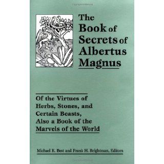 The Book of Secrets of Albertus Magnus Of the Virtues of Herbs, Stones, and Certain Beasts, Also a Book of the Marvels of the World Michael R. Best, Frank H. Brightman 9780877289418 Books
