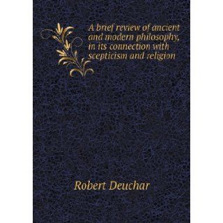 A Brief Review of Ancient and Modern Philosophy, in Its Connection with Scepticism and Religion: Robert Deuchar: 9785518415782: Books