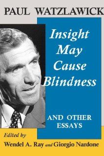 Paul Watzlawick: Insight May Cause Blindness And Other Essays: Wendel A. Ray, Giorgio Nardone: 9781934442258: Books