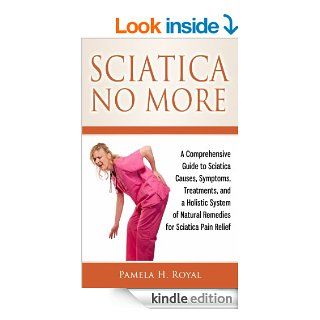 Sciatica No More: A Comprehensive Guide to Sciatica Causes, Symptoms, Treatments, and a Holistic System of Natural Remedies for Sciatica Pain Relief eBook: Pamela H. Royal: Kindle Store