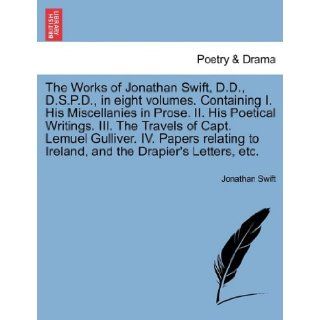 The Works of Jonathan Swift, D.D., D.S.P.D., in eight volumes. Containing I. His Miscellanies in Prose. II. His Poetical Writings. III. The Travels ofand the Drapier's Letters, etc. VOLUME VI (9781241692827): Jonathan Swift: Books