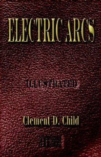 Electric Arcs   Between Different Electrodes In Various Environments And Their Explanation Clement D. Child 9781933998381 Books