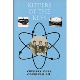 Keepers of the Keys   A Historical Review of the NuclearStockpile Development and Operational Readiness During the Cold War: Charles V. Clark: 9780966362350: Books