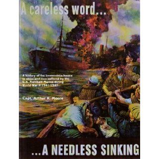 " A Careless WordA Needless Sinking " : A History of the Staggering Losses Suffered By the U.S. Merchant Marine, Both in Ships and Personnel, During World War II: Captain Arthur R. Moore: Books