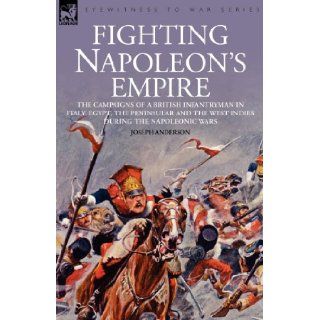 Fighting Napoleon's Empire   The Campaigns of a British Infantryman in Italy, Egypt, the Peninsular and the West Indies During the Napoleonic Wars: Joseph Anderson: 9781846771415: Books