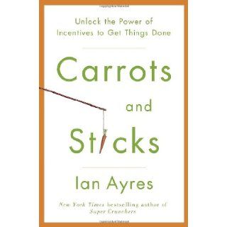 Carrots and Sticks: Unlock the Power of Incentives to Get Things Done: Ian Ayres: 9780553807639: Books