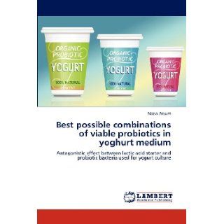 Best possible combinations of viable probiotics in yoghurt medium: Antagonistic effect between lactic acid starter and probiotic bacteria used for yogurt culture: Nazia Anjum: 9783659304620: Books