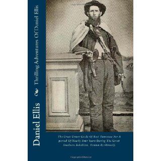 Thrilling Adventures Of Daniel Ellis: The Great Union Guide Of East Tennessee For A period Of Nearly Four Years During The Great Southern Rebellion. Written By Himself.: Daniel Ellis: 9781484068212: Books