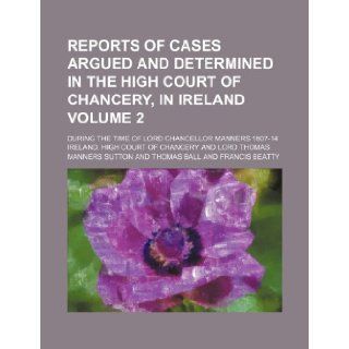 Reports of cases argued and determined in the High Court of Chancery, in Ireland Volume 2; during the time of Lord Chancellor Manners 1807 14: Ireland. High Court of Chancery: 9781236452832: Books