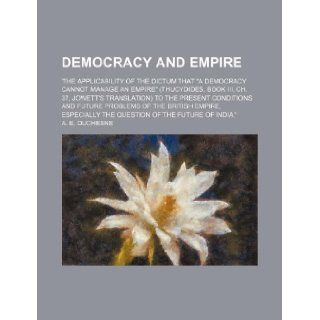 Democracy and empire; 'the applicability of the dictum that "a democracy cannot manage an empire" (Thucydides, book III, ch. 37, Jowett's translation)empire, especially the question of the futu: A. E. Duchesne: 9781231156520: Books