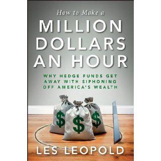 How to Make a Million Dollars an Hour: Why Hedge Funds Get Away with Siphoning Off America's Wealth: Les Leopold: 9781118239247: Books