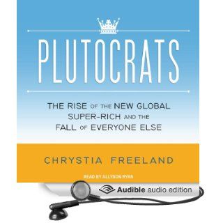 Plutocrats: The Rise of the New Global Super Rich and the Fall of Everyone Else (Audible Audio Edition): Chrystia Freeland, Allyson Ryan: Books