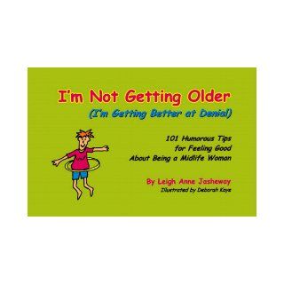I'm Not Getting Older (I'm Getting Better at Denial): 101 Humorous Tips for Feeling Good About Being a Midlife Woman: Leigh Anne Jasheway, Deborah Kaye: 9780967448602: Books