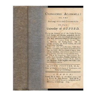 Oxoniensis Academia: Or, the Antiquities and Curiosities of the University of Oxford : Giving an Account of all the Public Edifices, Both Ancient and Modern,Together with Lists of the Founders, Public Benefactors, Governors,by John Pointer: John Pointer: B
