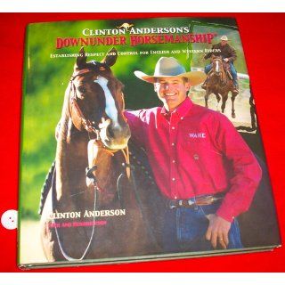 Clinton Anderson's Downunder Horsemanship: Establishing Respect and Control for English and Western Riders: Clinton Anderson, Ami Hendrickson: 9781570762840: Books