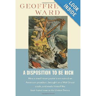 A Disposition to Be Rich: How a Small Town Pastor's Son Ruined an American President, Brought on a Wall Street Crash, and Made Himself the Best Hated Man in the United States: Geoffrey C. Ward: 9780679445302: Books