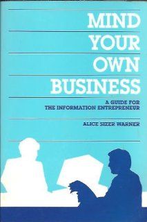 Mind Your Own Business: A Guide for the Information Entrepreneur: Alice Sizer Warner: 9781555700140: Books