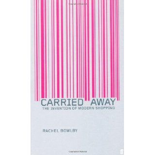 Carried Away: The Invention of Modern Shopping: Rachel Bowlby: 9780571193073: Books