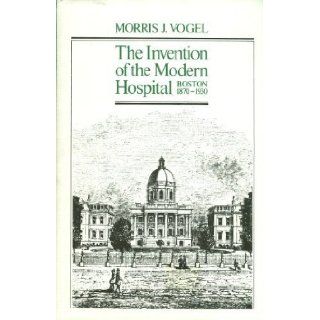 Invention of the Modern Hospital: Boston, 1870 1930: Morris J. Vogel: 9780226073262: Books