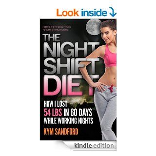 The Night Shift Diet: How I Lost 54 lbs in 60 Days and Kept it Off While Living a Sedentary Lifestyle and Working Nights eBook: Kym Sandford: Kindle Store