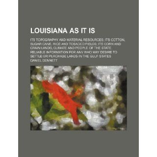 Louisiana as it is; its topography and material resources its cotton, sugar cane, rice and tobacco fields its corn and grain lands, climate and peoplesettle or purchase lands in the Gulf states: Daniel Dennett: 9781236353412: Books