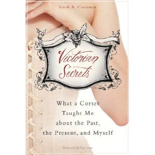 Victorian Secrets: What a Corset Taught Me about the Past, the Present, and Myself: Sarah A. Chrisman: 9781626361751: Books