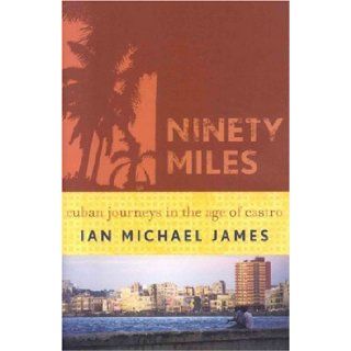 Ninety Miles: Cuban Journeys in the Age of Castro: Ian Michael James: 9780742540422: Books