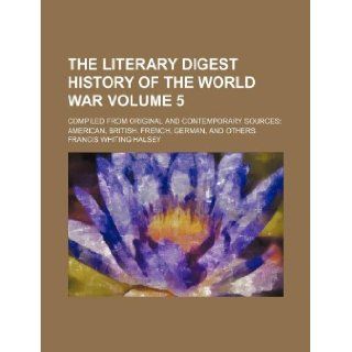 The Literary digest history of the world war Volume 5; compiled from original and contemporary sources American, British, French, German, and others: Francis Whiting Halsey: 9781231207789: Books