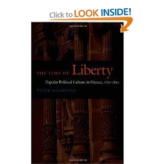 The Time of Liberty Popular Political Culture in Oaxaca, 1750–1850 (Latin America Otherwise) Peter Guardino 9780822335207 Books