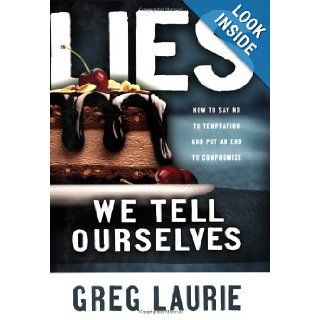 Lies We Tell Ourselves: How to Say No to Temptation and Put an End to Compromise: Greg Laurie: 9780830742752: Books