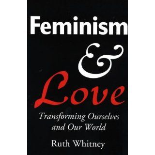Feminism & Love: Transforming Ourselves & Our World: Ruth Whitney: 9780940121478: Books