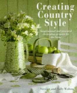 Creating Country Style: Inspirational and Practical Decorating Projects for the Home: Stewart Walton, Sally Walton: 9781859676141: Books