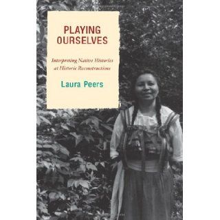 Playing Ourselves: Interpreting Native Histories at Historic Reconstructions (American Association for State and Local History): Laura Peers: 9780759110618: Books