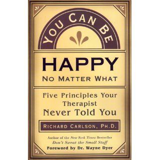 You Can Be Happy No Matter What: Five Principles for Keeping Life in Perspective: Richard Carlson, Wayne Dyer: 9781577315681: Books