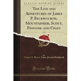 The Life and Adventures of James P. Beckwourth, Mountaineer, Scout, Pioneer, and Chief, Vol. 1 (Classic Reprint): Thomas D. Bonner James Pierson Beckwourth: Books