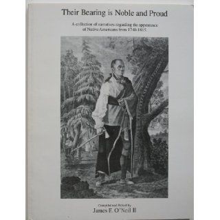 Their Bearing is Noble And Proud A Collection of Narratives Regarding the Appearance of Native American 1740 1815: James F.O.Neil: Books