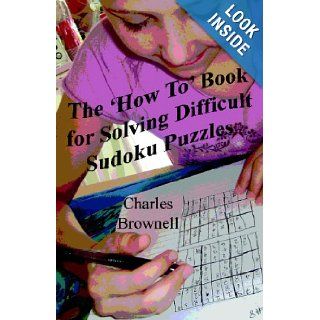 The 'How To' Book For Solving Difficult Sudoku Puzzles: An Illustrated Methodology For Quickly Solving Difficult And Complex Sudoku Puzzles: Charles Brownell: 9781434815408: Books