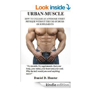 Urban Muscle (New Edition   317 Illustrated Pages): Build Your Dream Physique Quickly and Easily Without Drugs or Supplements eBook: Daniel D. Hunter: Kindle Store