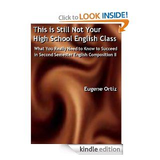 This is Still Not Your High School English Class: What You Really Need to Know to Succeed in Second Semester English Composition II eBook: Eugene Ortiz: Kindle Store