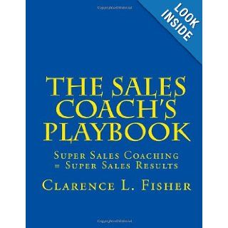 The Sales Coach's Playbook: Super Sales Coaching = Super Sales Results: Mr. Clarence L Fisher: 9781481199247: Books