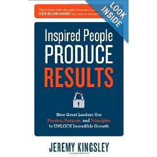 Inspired People Produce Results: How Great Leaders Use Passion, Purpose and Principles to Unlock Incredible Growth: Jeremy Kingsley: 9780071809115: Books