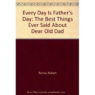 Everyday Is Father's Day: The Best Things Ever Said About Dear Old Dad: Robert Byrne, Teressa Skelton: 9780449218228: Books