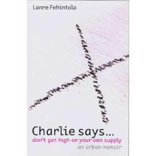 Charlie Says: Don't Get High on Your Own Supply: Lanre Fehintola: 9780684860121: Books
