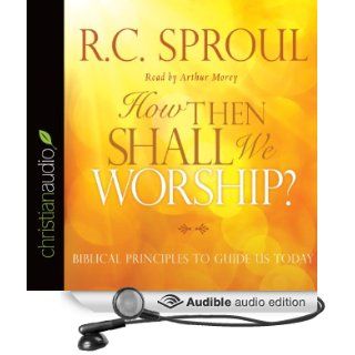 How Then Shall We Worship?: Biblical Principles to Guide Us Today (Audible Audio Edition): R.C. Sproul, Arthur Morey: Books