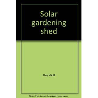 Solar gardening shed: Combines a greenhouse, equipment shed, and solar firewood dryer in one building (Rodale plans): Ray Wolf: 9780878573776: Books
