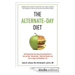 The Alternate Day Diet Revised: The Original Up Day, Down Day Eating Plan to Turn on Your ?Skinny Gene,? Shed the Pounds, and Live a Longer and Healthier Life eBook: James B. Johnson M.D., Donald R. Laub Sr. M.D.: Kindle Store
