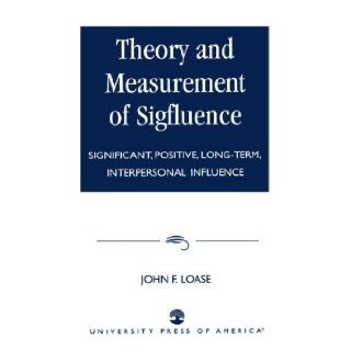 Theory and Measurement of Sigfluence: Significant, Positive, Long Term, Interpersonal Influence: John F. Loase: 9780761822592: Books