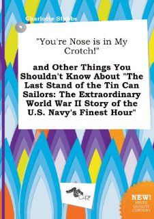 You're Nose Is in My Crotch! and Other Things You Shouldn't Know about the Last Stand of the Tin Can Sailors: The Extraordinary World War II Story: Charlotte Stubbs: 9785517210463: Books